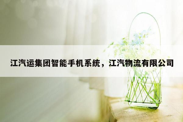 江汽运集团智能手机系统，江汽物流有限公司