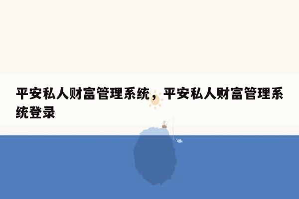 平安私人财富管理系统，平安私人财富管理系统登录