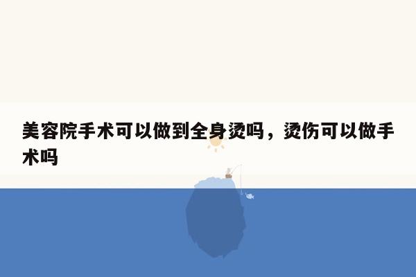 美容院手术可以做到全身烫吗，烫伤可以做手术吗