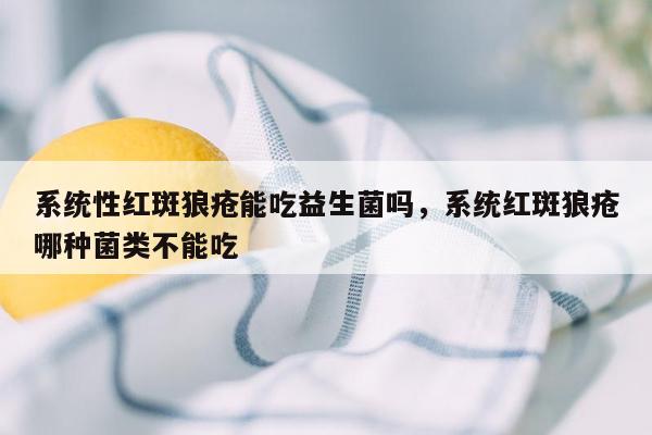 系统性红斑狼疮能吃益生菌吗，系统红斑狼疮哪种菌类不能吃