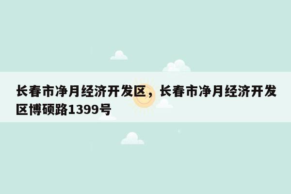 长春市净月经济开发区，长春市净月经济开发区博硕路1399号