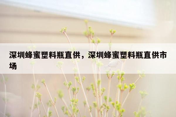 深圳蜂蜜塑料瓶直供，深圳蜂蜜塑料瓶直供市场