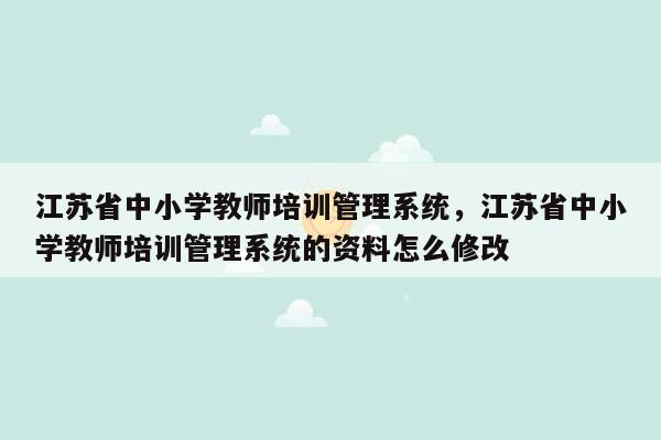 江苏省中小学教师培训管理系统，江苏省中小学教师培训管理系统的资料怎么修改