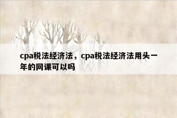 cpa税法经济法，cpa税法经济法用头一年的网课可以吗