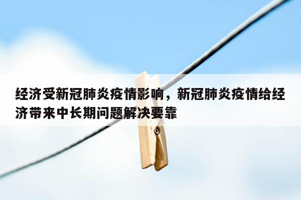 经济受新冠肺炎疫情影响，新冠肺炎疫情给经济带来中长期问题解决要靠