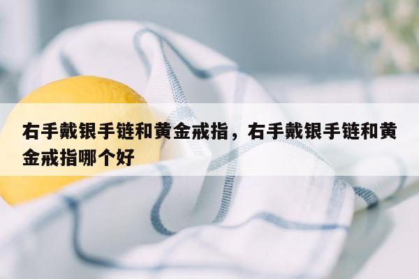 右手戴银手链和黄金戒指，右手戴银手链和黄金戒指哪个好