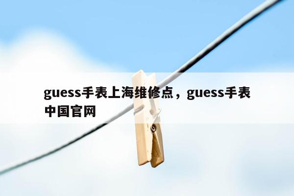 guess手表上海维修点，guess手表中国官网