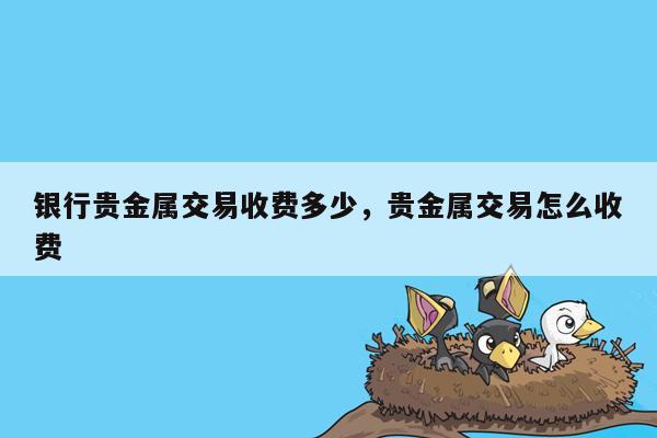 银行贵金属交易收费多少，贵金属交易怎么收费