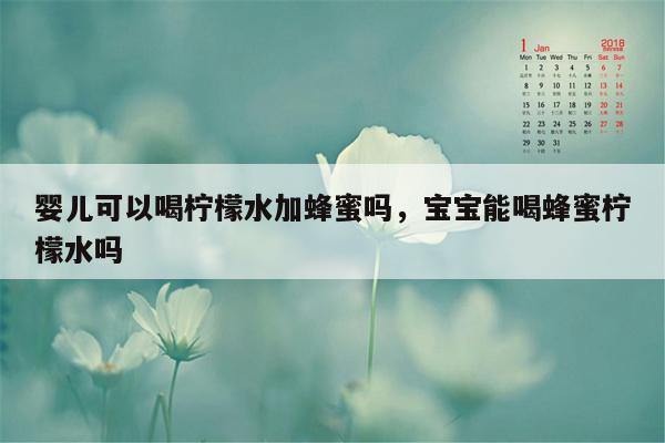 婴儿可以喝柠檬水加蜂蜜吗，宝宝能喝蜂蜜柠檬水吗