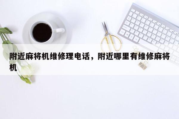 附近麻将机维修理电话，附近哪里有维修麻将机