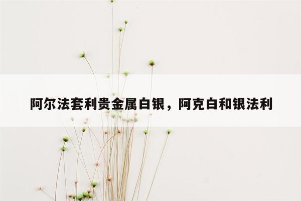 阿尔法套利贵金属白银，阿克白和银法利