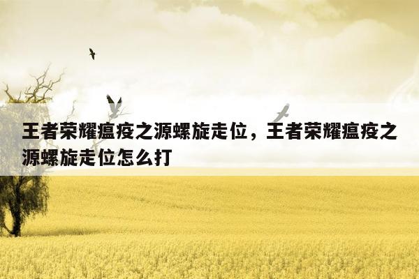 王者荣耀瘟疫之源螺旋走位，王者荣耀瘟疫之源螺旋走位怎么打