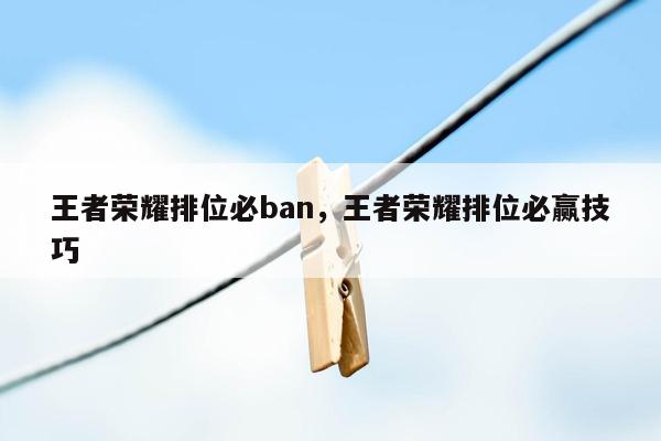 王者荣耀排位必ban，王者荣耀排位必赢技巧