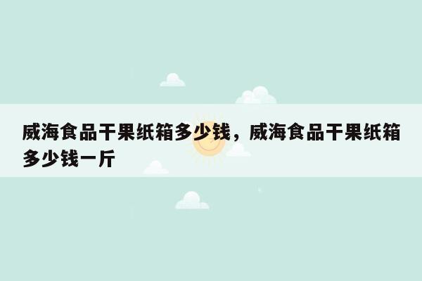 威海食品干果纸箱多少钱，威海食品干果纸箱多少钱一斤