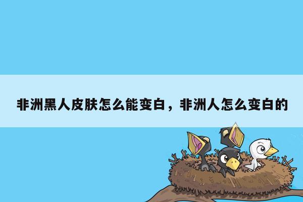 非洲黑人皮肤怎么能变白，非洲人怎么变白的