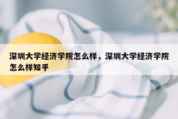 深圳大学经济学院怎么样，深圳大学经济学院怎么样知乎