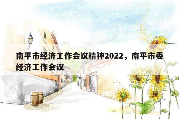 南平市经济工作会议精神2022，南平市委经济工作会议