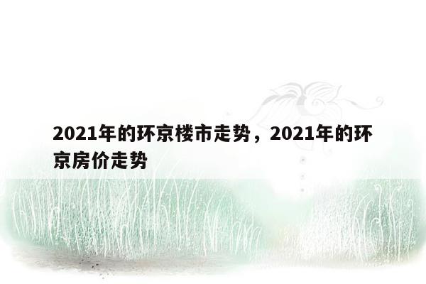 2021年的环京楼市走势，2021年的环京房价走势