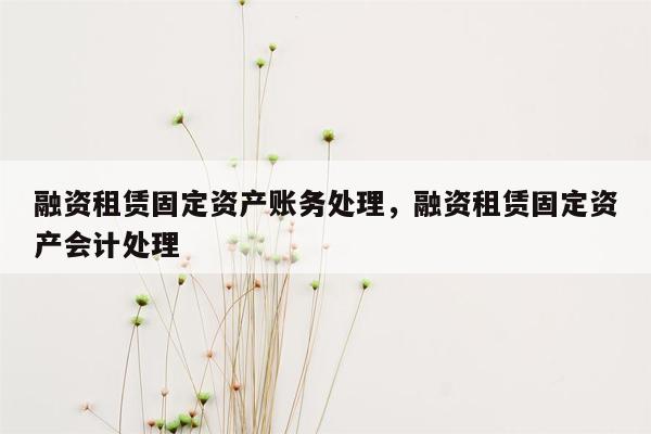 融资租赁固定资产账务处理，融资租赁固定资产会计处理