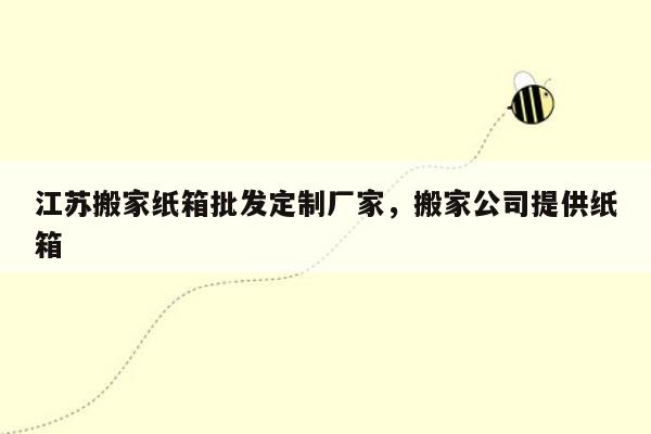 江苏搬家纸箱批发定制厂家，搬家公司提供纸箱