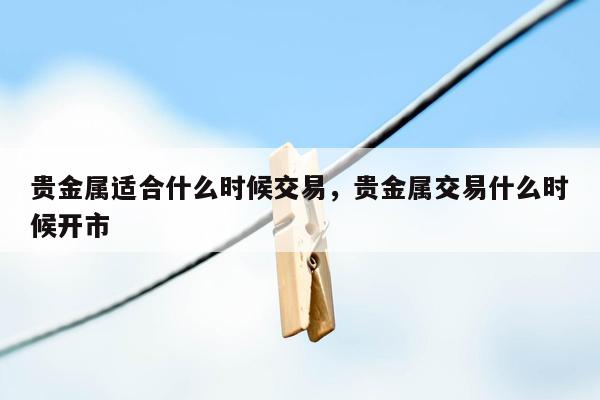 贵金属适合什么时候交易，贵金属交易什么时候开市