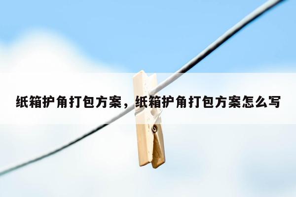 纸箱护角打包方案，纸箱护角打包方案怎么写