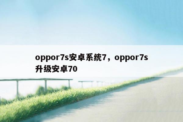 oppor7s安卓系统7，oppor7s升级安卓70