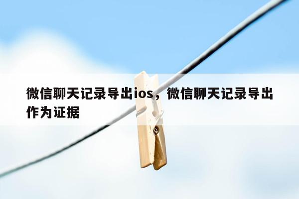 微信聊天记录导出ios，微信聊天记录导出作为证据