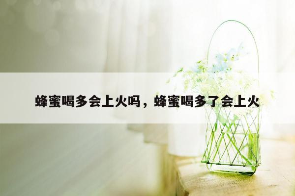 蜂蜜喝多会上火吗，蜂蜜喝多了会上火