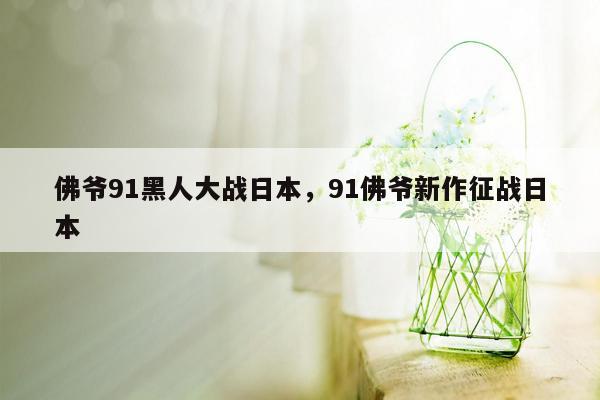 佛爷91黑人大战日本，91佛爷新作征战日本