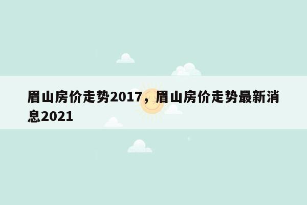 眉山房价走势2017，眉山房价走势最新消息2021