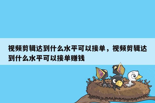 视频剪辑达到什么水平可以接单，视频剪辑达到什么水平可以接单赚钱