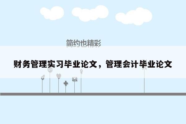 财务管理实习毕业论文，管理会计毕业论文