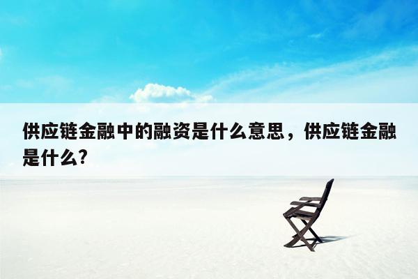 供应链金融中的融资是什么意思，供应链金融是什么?