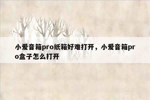 小爱音箱pro纸箱好难打开，小爱音箱pro盒子怎么打开