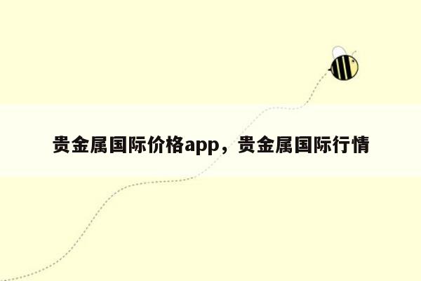 贵金属国际价格app，贵金属国际行情