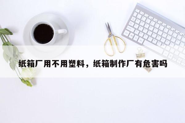 纸箱厂用不用塑料，纸箱制作厂有危害吗