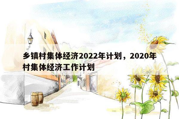 乡镇村集体经济2022年计划，2020年村集体经济工作计划