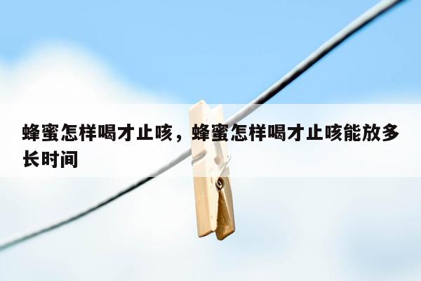 蜂蜜怎样喝才止咳，蜂蜜怎样喝才止咳能放多长时间