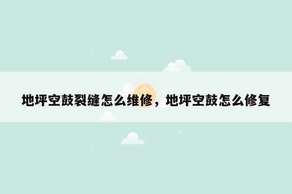 地坪空鼓裂缝怎么维修，地坪空鼓怎么修复