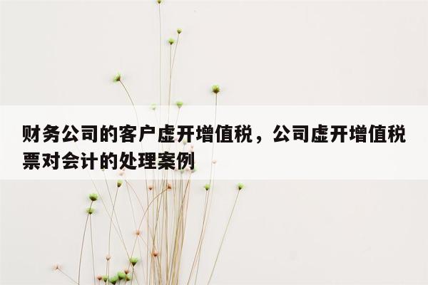 财务公司的客户虚开增值税，公司虚开增值税票对会计的处理案例