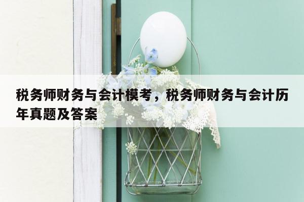 税务师财务与会计模考，税务师财务与会计历年真题及答案