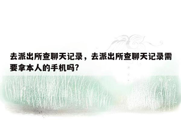 去派出所查聊天记录，去派出所查聊天记录需要拿本人的手机吗?