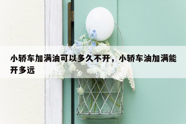 小轿车加满油可以多久不开，小轿车油加满能开多远