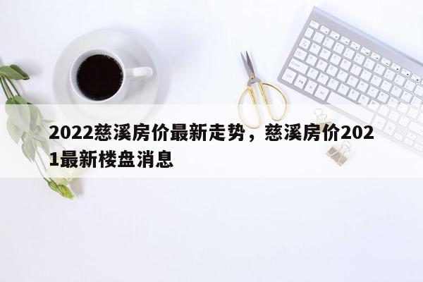 2022慈溪房价最新走势，慈溪房价2021最新楼盘消息