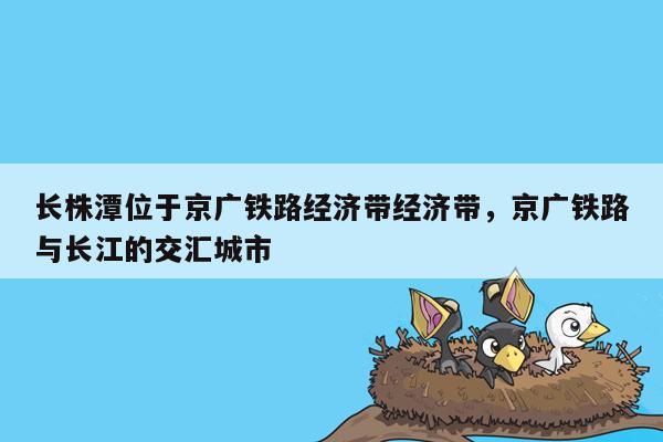 长株潭位于京广铁路经济带经济带，京广铁路与长江的交汇城市