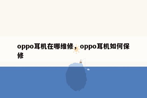 oppo耳机在哪维修，oppo耳机如何保修