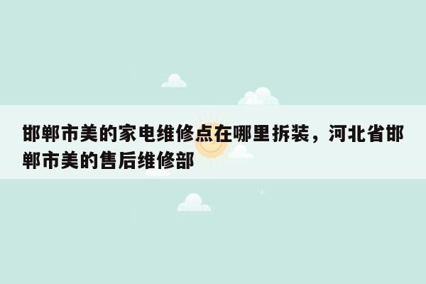 邯郸市美的家电维修点在哪里拆装，河北省邯郸市美的售后维修部