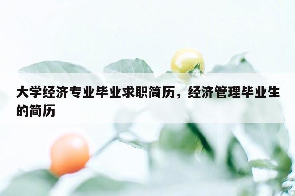 大学经济专业毕业求职简历，经济管理毕业生的简历