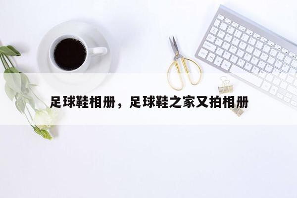 足球鞋相册，足球鞋之家又拍相册